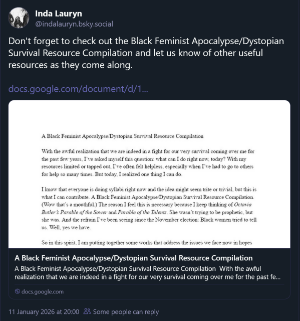 A screenshot of a Blacksky post by @indalauryn.bsky.social‬, with text saying,
"Don't forget to check out the Black Feminist Apocalypse/Dystopian Survival Resource Compilation and let us know of other useful resources as they come along.".

there's an image of a link thumbnail to the google doc.