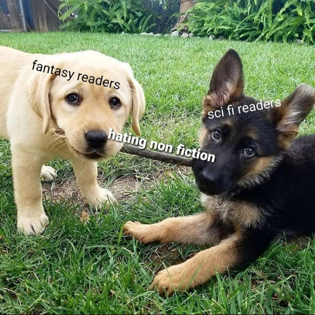 Meme photo of two puppies each holding one end of a stick.
Caption:
Golden puppy: Fantasy readers
German shepard puppy: Sci fi readers:
Stick: Hating non fiction
 
