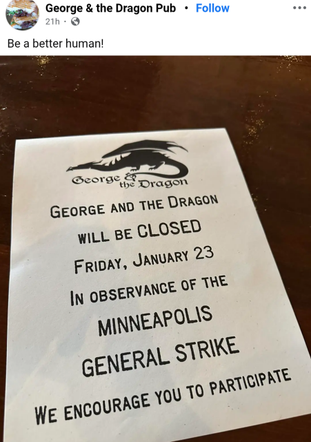 A screenshot of a General Strike announcement from a Minneapolis pub, originally posted on Facebook,  from George & the Dragon Pub which says, "Be a better human!" A photo of a flyer is attached which says, "George and the Dragon will be closed Friday, January 23, in observance of the Minneapolis General Strike. We encourage you to participate.".