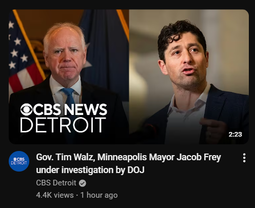 
CBS NEWS DETROIT
Gov. Tim Walz, Minneapolis Mayor Jacob Frey under investigation by DOJ
(images of both men)
4.4K views - 1 hour ago
