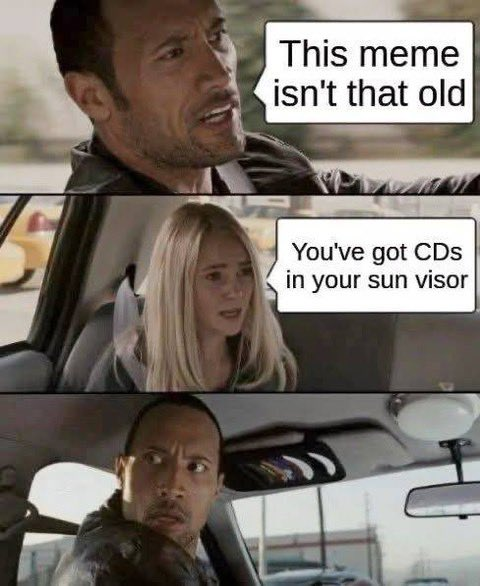 A three-panel comic using scenes from a movie.

Top: Dwayne Johnson is driving and says, "This meme isn't that old".

Middle: A young passenger replies, "You've got CDs in your sun visor".

Bottom: Dwayne Johnson looks back toward the camera with a startled realization.