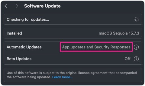 Settings: Software Update (screenshot)

Software Update: Checking for updates...
Installed: macOS Sequoia 15.7.3
Automatic Updates: App updates and Security Responses
Beta Updates: Off

Use of this software is subject to the original licence agreement that accompanied the software being updated. Learn more..
