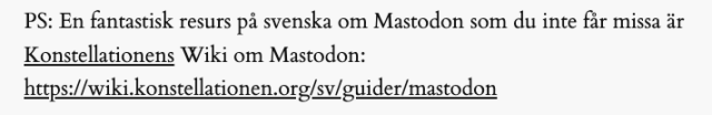 En skärmbild med texten "PS: En fantastisk resurs på svenska om Mastodon som du inte får missa är Konstellationens Wiki om Mastodon: https://wiki.konstellationen.org/sv/guider/mastodon" från blog.folkdata.se