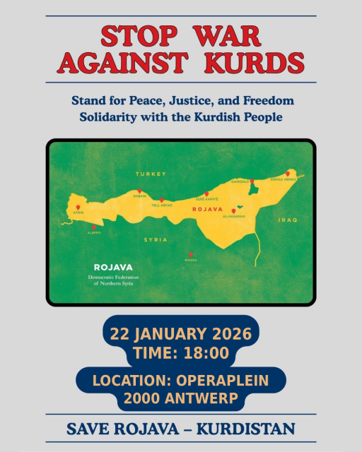 Title: Stop war against Kurds


Subtitle: Stand for peace, justice, and freedom. Solidarity with the Kurdish people


Info: 22 January 2026


Time: 18:00

Location: Operaplein 2000 Antwerp


Save Rojava - Kurdistan


Image: Map of the Democratic Federation of Northern Syria

