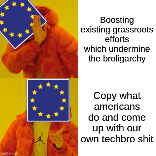 Drake meme where face has been replaced with EU symbol.
No: Boosting existing grassroots efforts which undermine the broligarchy
Yes: Copy what americans do and come up with our own techbro shit