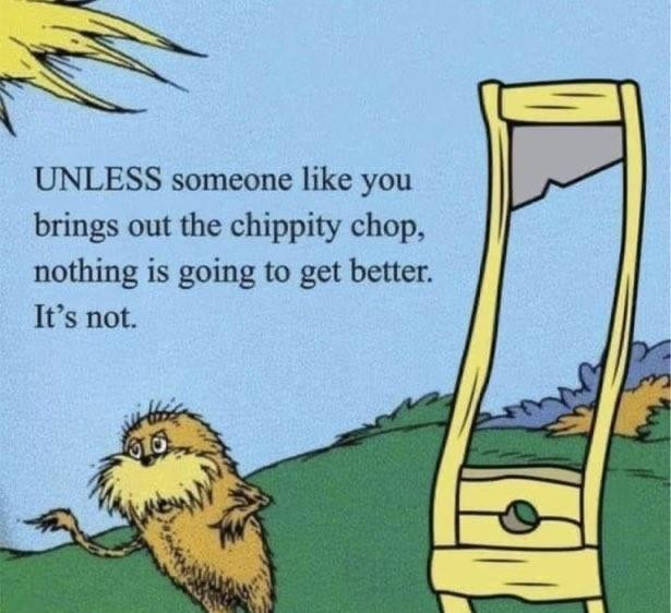 The Lorax (by Dr. Seuss) stands in front of a wobbly, tall guillotine, saying: "Unless someone like you brings out the chippity choppy, nothing is going to get better. It's not." 