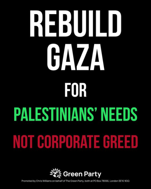 Green Party campaign material.  a black background with text in the colours of Palestine.

REBUILD GAZA FOR PALESTINIANS' NEEDS NOT CORPORATE GREED