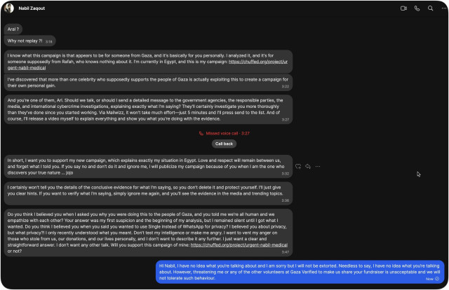 Screenshot of Signal message from Nabil Zaqout to me. The full text is in the alt text of the Mastodon screenshots apart from this section: Do you think I believed you when I asked you why you were doing this to the people of Gaza, and you told me we're all human and we empathize with each other? Your answer was my first suspicion and the beginning of my analysis, but I remained silent until I got what I wanted. Do you think I believed you when you said you wanted to use Single instead of WhatsApp for privacy? I believed you about privacy, but what privacy?! I only recently understood what you meant. Don't test my intelligence or make me angry. I want to vent my anger on those who stole from us, our donations, and our lives personally, and I don't want to describe it any further. I just want a clear and straightforward answer. I don't want any other talk. Will you support this campaign of mine: https://chuffed.org/project/urgent-nabil-medical

And my reply: Hi Nabil, I have no idea what you're talking about and I am sorry but I will not be extorted. Needless to say, I have no idea what you're talking about. However, threatening me or any of the other volunteers at Gaza Varified to make us share your fundraiser is unacceptable and we will not tolerate such behaviour.
