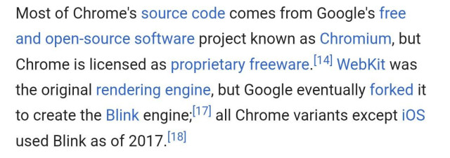 Most of Chrome's source code comes from Google's free and open-source software project known as Chromium, but Chrome is licensed as proprietary freeware. WebKit was the original rendering engine, but Google eventually forked it to create the Blink engine; all Chrome variants except iOS used Blink as of 2017.