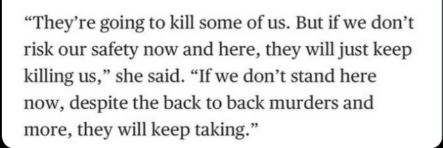 “They're going to kill some of us. But if we don’t risk our safety now and here, they will just keep killing us,” she said. “If we don’t stand here now, despite the back to back murders and more, they will keep taking.”
