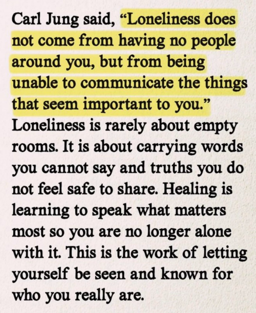 Text: Carl Jung said,(highlighted in yellow) "Loneliness does not come from having no people around you, but from being unable to communicate the things that seem important to you." Loneliness is rarely about empty rooms. It is about carrying words you cannot say and truths you do not feel safe to share. Healing is learning to speak what matters most so you are no longer alone with it. This is the work of letting yourself be seen and known for who you really are.