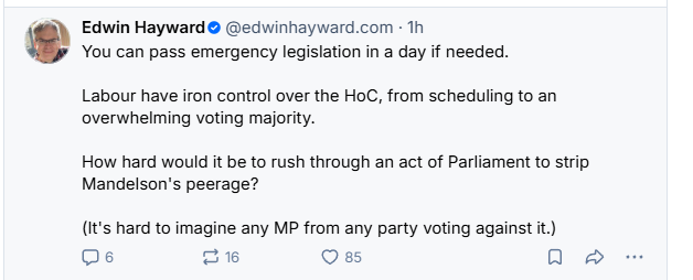 @#), Edwin Hayward® @edwinhayward.com - Th
You can pass emergency legislation in a day if needed.
Labour have iron control over the HoC, from scheduling to an
overwhelming voting majority.
How hard would it be to rush through an act of Parliament to strip
Mandelson's peerage?
(it's hard to imagine any MP from any party voting against it.)
Qs 16 Qs QO &
