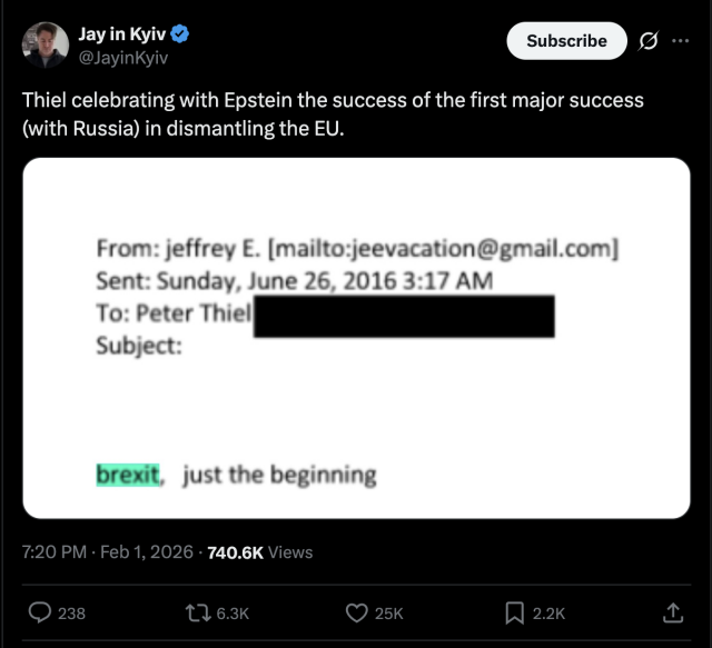 Jay in Kyiv
@JayinKyiv

Thiel celebrating with Epstein the success of the first major success (with Russia) in dismantling the EU.

From: jeffrey E. [mailto:jevacation@gmail.com) com] gmail. Sent: Sunday, June 26, 2016 3:17 AM 
To: Peter Thiel
Subject:

Brexit,  just the beginning.
