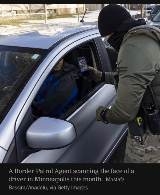 Image: A Border Patrol Agent (face and hair totally covered) scanning the face of a driver in Minneapolis this month. Mostafa Bassim/Anadolu, via Getty Images

c/o: 
https://www.nytimes.com/2026/01/30/technology/tech-ice-facial-recognition-palantir.html

Accessed: 2 Feb 2026 at 1226 PST