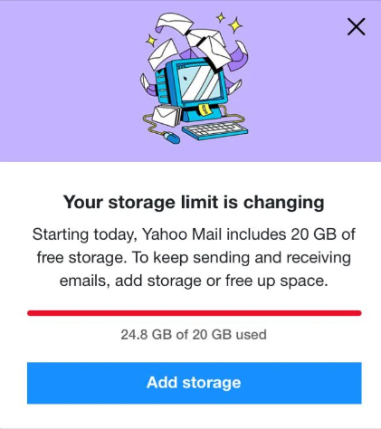 Screenshot from a Yahoo account:

Your storage limit is changing
Starting today, Yahoo Mail includes 20 GB of
free storage. To keep sending and receiving
emails, add storage or free up space.
24.8 GB of 20 GB used
