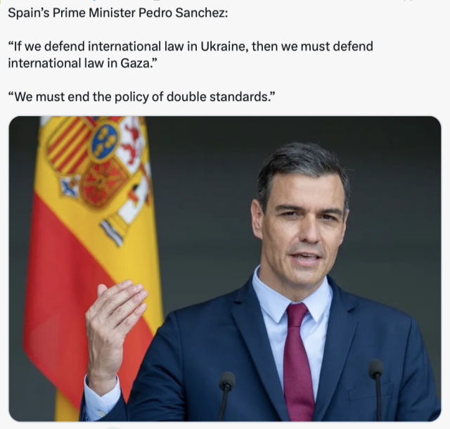 Spain’s Prime Minister Pedro Sanchez:
“If we defend international law in Ukraine, then we must defend
international law in Gaza.”
“We must end the policy of double standards.”
