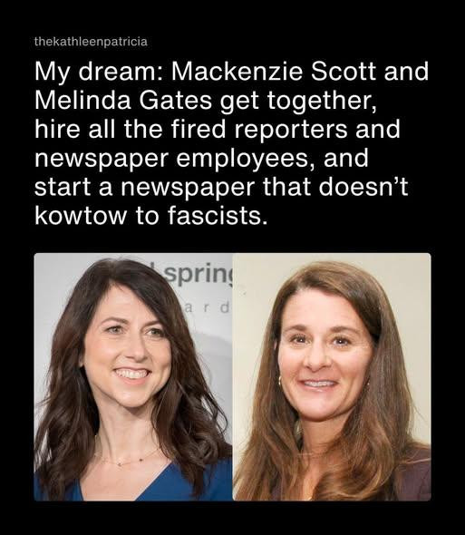 Photo of two women captioned: 
My dream: Mackenzie Scott and Melinda Gates get together, hire all the fired reporters and newspaper employees, and start a newspaper that doesn’t
kowtow to fascists.