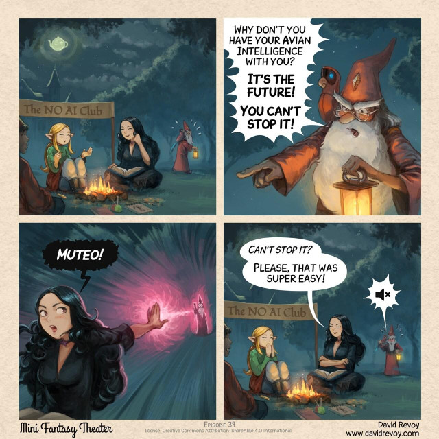 A comic in four panels:

Panel 1. A serene parc outside the University of Magic under the great teapot moonshine. The gothic sorceress and her blond elf new friend, and a magician, are all sitting and chatting, smiling around a little fire. All the little group don't have their AI (Avian Intelligence) Parrots and have books, sketchbook, a knitting kit, and sit under a banner: "The NO AI Club". In the background, the headmaster walks with a lantern with his AI Parrot flying near his shoulder is shocked at the small club.  

Panel 2. Shot on the headmaster, in anger, his face red with indignation:  
> Headmaster: "Why don't you have your Avian Intelligence with you? It's the future! You can't stop it!"

Panel 3. The Gothic Sorceress turns around, holding her arm out like a weapon towards the headmaster, and casts a spell, emitting a magical light from her fingers.  
> Gothic sorceress: "Muteo!"

Panel 4. The same view angle as in panel 1, the gothic sorceress smirks and she is proud of herself. The headmaster continues to scream at them in distance, but his speech bubble now only has a 'mute icon' in it.  
> Gothic sorceress: "*Can't stop it?* Please, that was super easy!"  