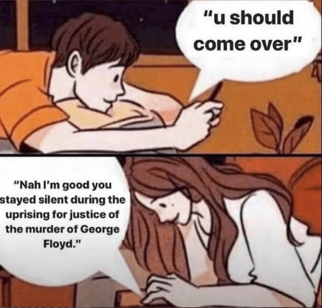 Person 1 texts: "You should come over"
Person 2 replies: "Na, I'm good. You stayed silent during the uprising for justice of the murder of George Floyd"
