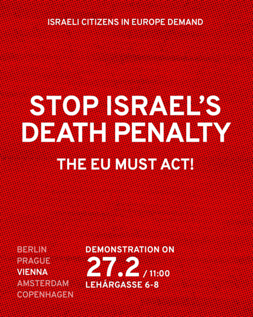 ISRAELI CITIZENS IN EUROPE DEMAND

STOP ISRAEL'S DEATH PENALTY

THE EU MUST ACT!

VIENNA

COPENHAGEN

DEMONSTRATION ON

27.2/11:00

LEHÁRGASSE 6-8
