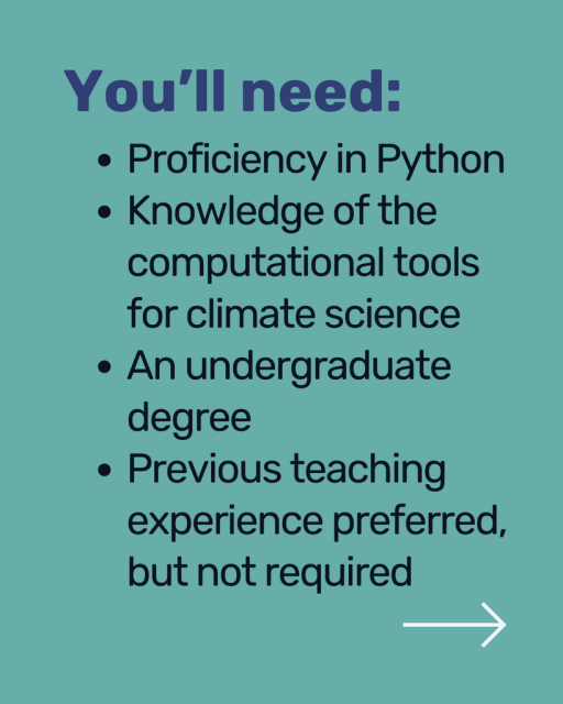 You'll need: 
Proficiency in Python
Knowledge of the computational tools for climate science
An undergraduate degree
Previous teaching experience preferred, but not required