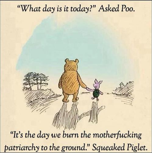 Drawing of Poo and Piglet with the text:
What day is it today? Asked Poo 
It's the day we burn the motherfucking patriarchy to the ground. Squeaked Piglet