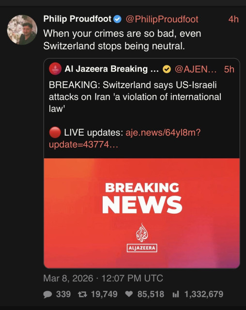 Screen shot of social media post.
Text:
Philip Proudfoot
@PhilipProudfoot
4h
When your crimes are so bad, even Switzerland stops being neutral.

Al Jazeera Breaking News
@AJENews
5h
BREAKING: Switzerland says US-Israeli attacks on Iran 'a violation of international law'

🔴 LIVE updates: aje.news/64yl8m?update=43774…