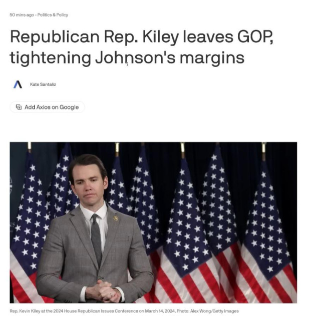 A screenshot of Axios, titleling:

Text:
"Republican Rep. Kiley leaves GOP, tightening Johnson's margins

Kate Santaliz

® Add Axios on Google

Rep. Kevin Kiley at the 2024 House Republican Issues Conference on March 14.2024. Photo; Alex Wong/Getty Images"

The picture shows a middle-aged white man in a grey suit, looking like a preacher, standing in front of several US flags.

Source: 

1)

