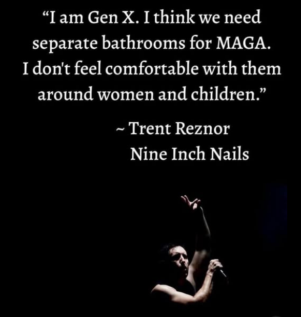"I am Gen X. I think we need
separate bathrooms for MAGA.
I don't feel comfortable with them
around women and children.”
~ Trent Reznor
Nine Inch Nails

(a photo of Trent Reznor)