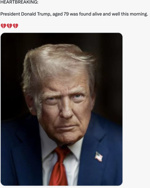 HEARTBREAKING:

President Donald Trump, aged 79 was found alive and well this morning.
