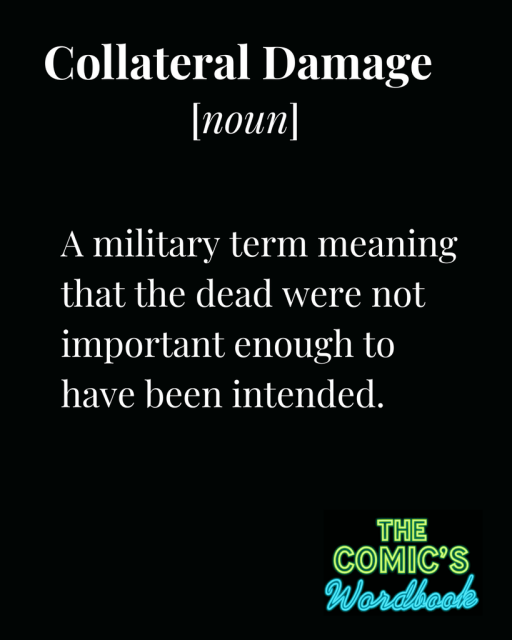 Collateral Damage (noun) : a military term meaning that the dead were not important enough to be intended. From: The Comic’s Wordbook .   https://sonyamathews.com/wordbook/