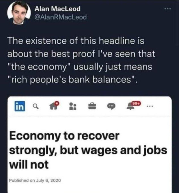 Adam MacLeod postes the follwoing: The existence of this headline is about the best proof I've seen that "the economy" usually just means "rich people's bank balances".

The headline he is referring to reads: Economy to recover strongly, but wages and jobs will not
