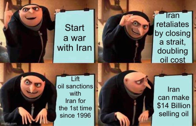 Gru meme:
Start a war with Iran

Iran retaliates by closing a strait, doubling oil cost

Lift oil sanctions with Iran for the 1st time since 1996

Iran can make $14 Billion selling oil