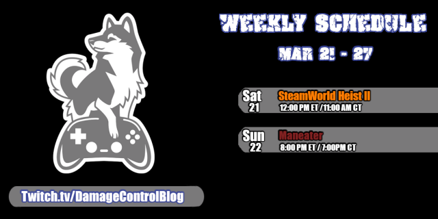 The weekly streaming schedule for Damage Control Blog on Twitch from March 21st to 27th.

Saturday, March 21 - SteamWorld Heist II - 12pm ET/ 11am CT
Sunday, March 22 - Maneater - 8pm ET/7pm CT