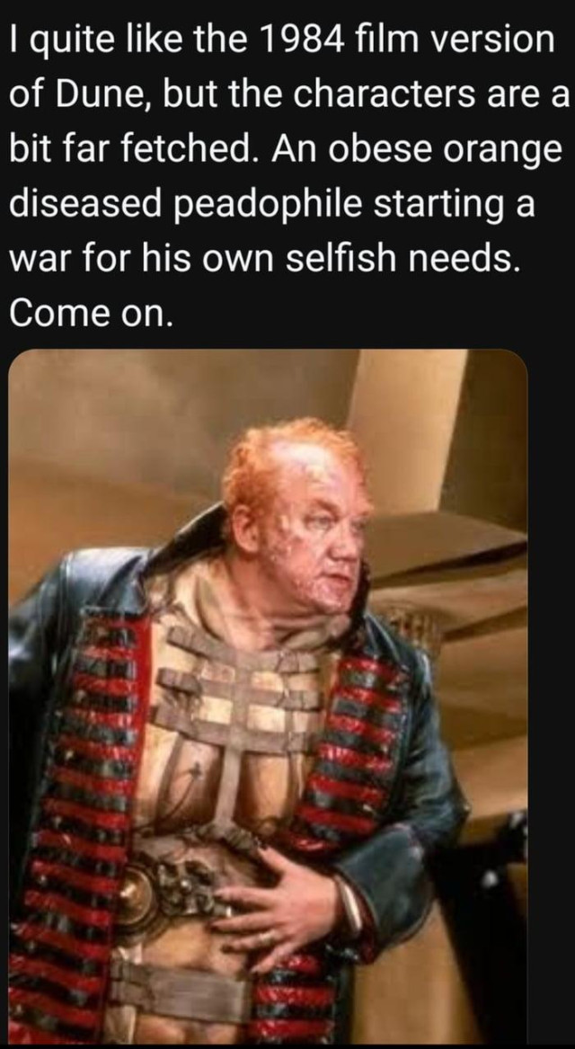 Meme. Photo of Baron Harkonnen from Dune.

Text : I quite like the 1984 film version of Dune, but the characters are a bit far fetched. An obese orange diseased peadophile starting a war for his own selfish needs. Come on.
