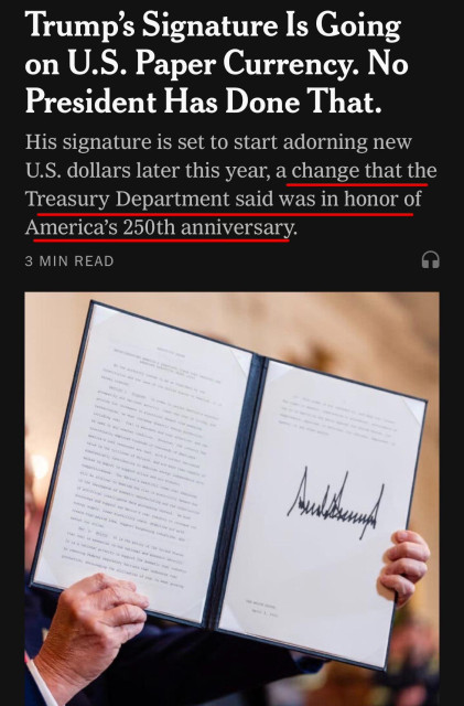 Trump's Signature Is Going on U.S. Paper Currency. No President Has Done That.
His signature is set to start adorning new
U.S. dollars later this year, a change that the Treasury Department said was in honor of America's 250th anniversary.
3 MIN READ

NYT headline
27 March 2026

Image of Trump's hands displaying something he signed with his Sharpie marker