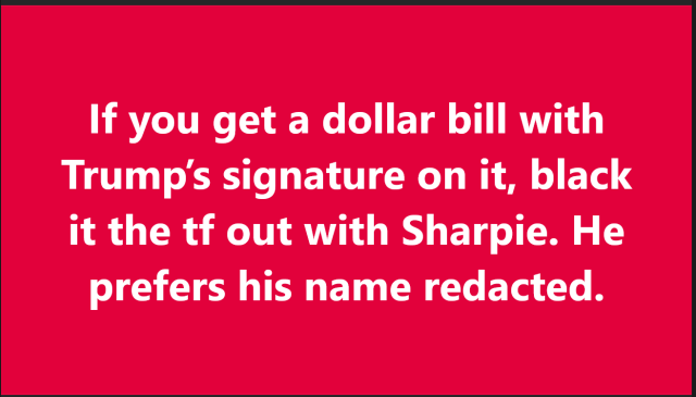 If you get a dollar bill with
Trump's signature on it, black
it the f out with a Sharpie. 

He prefers his name redacted.
