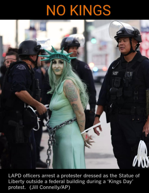 Screenshot from Los Angeles Times

LAPD officers arrest a protester dressed as the Statue of Liberty outside a federal building during a ‘Kings Day’ protest. (Jill Connelly/AP)

With added caption in orange on top
NO KINGS