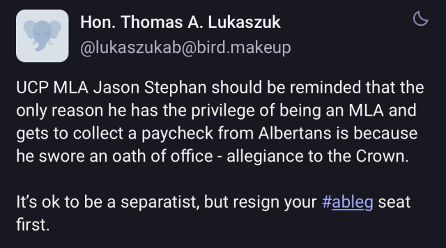 Hon. Thomas A. Lukaszuk 
UCP MLA Jason Stephan should be reminded that the
only reason he has the privilege of being an MLA and
gets to collect a paycheck from Albertans is because
he swore an oath of office - allegiance to the Crown.
It's ok to be a separatist, but resign your #ableg seat
first.
