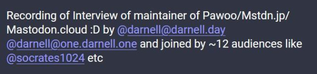 Recording of Interview of maintainer of Pawoo/Mstdn.jp/Mastodon.cloud :D by @darnell@darnell.day @darnell@one.darnell.one and joined by ~12 audiences like @socrates1024 etc