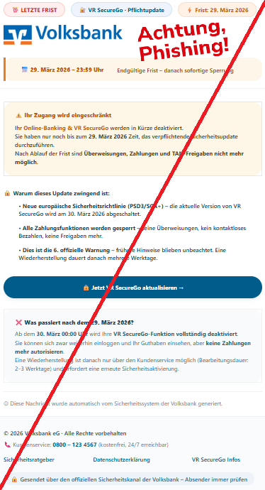 Screenshot einer Mail mit dem Logo der "Volksbank" und dem Text: "⏰ LETZTE FRIST 🔐 VR SecureGo · Pflichtupdate ⚡ Frist: 29. März 2026    📅 29. März 2026 – 23:59 Uhr Endgültige Frist – danach sofortige Sperrung ⚠️ Ihr Zugang wird eingeschränkt Ihr Online-Banking & VR SecureGo werden in Kürze deaktiviert. Sie haben nur noch bis zum 29. März 2026 Zeit, das verpflichtende Sicherheitsupdate durchzuführen. Nach Ablauf der Frist sind Überweisungen, Zahlungen und TAN-Freigaben nicht mehr möglich. 🔒 Warum dieses Update zwingend ist: • Neue europäische Sicherheitsrichtlinie (PSD3/SCA+) – die aktuelle Version von VR SecureGo wird am 30. März 2026 abgeschaltet. • Alle Zahlungsfunktionen werden gesperrt – keine Überweisungen, kein kontaktloses Bezahlen, keine Freigaben mehr. • Dies ist die 6. offizielle Warnung – frühere Hinweise blieben unbeachtet. Eine Wiederherstellung dauert danach mehrere Werktage. 🔒 Jetzt VR SecureGo aktualisieren → ❌ Was passiert nach dem 29. März 2026? Ab dem 30. März 00:00 Uhr wird Ihre VR SecureGo-Funktion vollständig deaktiviert. Sie können sich zwar weiterhin einloggen und Ihr Guthaben einsehen, aber keine Zahlungen mehr autorisieren. Eine Wiederherstellung ist danach nur über den Kundenservice möglich (Bearbeitungsdauer: 2–3 Werktage) und erfordert eine erneute Sicherheitsaktivierung. ⓘ Diese Nachricht wurde automatisch vom Sicherheitssystem der Volksbank generiert. © 2026 Volksbank eG ·".
