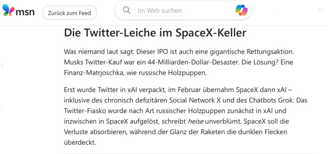 The Twitter Corpse in the SpaceX Basement

What no one is saying out loud: This IPO is also a massive bailout. Musk’s Twitter purchase was a $44 billion disaster. The solution? A financial matryoshka, like Russian nesting dolls.

First, Twitter was packaged into xAI; then, in February, SpaceX took over xAI—including the chronically loss-making social network X and the chatbot Grok. The Twitter fiasco was first dissolved into xAI and has since been dissolved into SpaceX, much like Russian nesting dolls, heise writes bluntly. SpaceX is supposed to absorb the losses, while the glitz of the rockets covers up the dark spots.

Translated with DeepL.com (free version)


Die Twitter-Leiche im SpaceX-Keller

Was niemand laut sagt: Dieser IPO ist auch eine gigantische Rettungsaktion. Musks Twitter-Kauf war ein 44-Milliarden-Dollar-Desaster. Die Lösung? Eine Finanz-Matrjoschka, wie russische Holzpuppen.

Erst wurde Twitter in xAI verpackt, im Februar übernahm SpaceX dann xAI – inklusive des chronisch defizitären Social Network X und des Chatbots Grok. Das Twitter-Fiasko wurde nach Art russischer Holzpuppen zunächst in xAI und inzwischen in SpaceX aufgelöst, schreibt heise unverblümt. SpaceX soll die Verluste absorbieren, während der Glanz der Raketen die dunklen Flecken überdeckt. — MSN