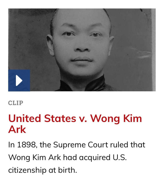 CLIP
United States v. Wong Kim
Ark
In 1898, the Supreme Court ruled that Wong Kim Ark had acquired U.S. citizenship at birth.

Image of Wong Kim Ark

https://www.pbs.org/wgbh/americanexperience/films/chinese-exclusion-act/