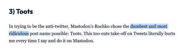 In trying to be the anti-twitter, Mastodon's Rochko chose the dumbest and most ridiculous post name possible: Toots. This too-cute take-off on Tweets literally hurts me every time I say and do it on Mastodon.
