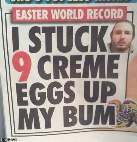 Sunday Sport (a shit newspaper)

EASTER WORLD RECORD

I STUCK *9* CREME EGGS UP MY BUM