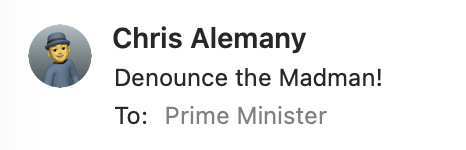 A screenshot of the To section of the email shows my Memoji depicting a yellow skinned figure in a grey-blue hat and shirt.
Beside it says “Chris Alemany”
“Denounce the Madman!”
To: Prime Minister