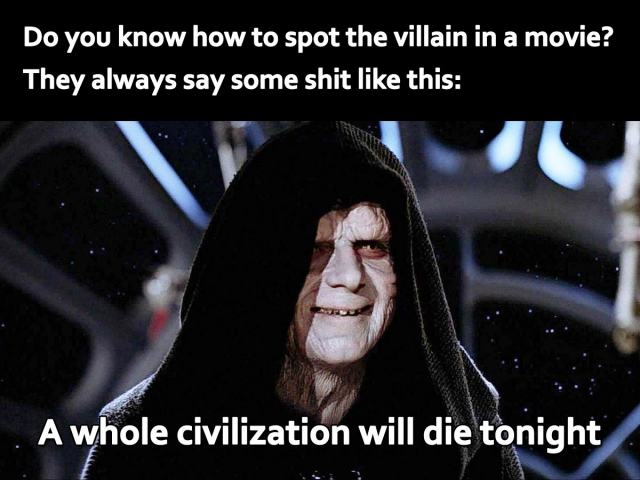 A meme, showing a creepy bad guy from Star Wars.

The accompanying text reads:

"Do you know how to spot the villain in a movie? They always say some shit like this: "A whole civilization will die tonight."