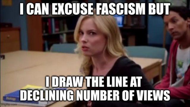 "I can excuse fascism but I draw the line at declining number of views"