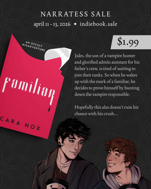Narratess Sale
april 11-13, 2026 - indiebook.sale

$1.99

A book cover of Familiar by Cara Nox is off to the left of the image, alongside a blurb on the right that reads: “Jules, the son of a vampire hunter and glorified admin assistant for his father’s crew, is tired of waiting to join their ranks. So when he wakes up with the mark of a familiar, he decides to prove himself by hunting down the vampire responsible. Hopefully this also doesn’t ruin his chance with his crush...".

Art by Martina Belli rests at the bottom of the image, featuring two lighter-skinned guys looking at each other and smiling while holding coffee cups.