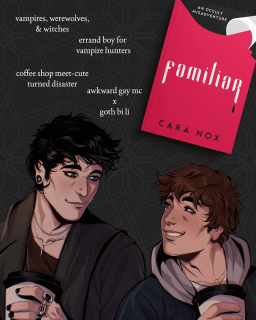 Familiar
Occult Misadventures - Standalone

A book cover of Familiar by Cara Nox is tilted off to the right of the image, alongside a few tropes and details: vampires, werewolves, & witches; errand boy for vampire hunters; coffee shop meet-cute turned disaster; awkward gay mc x goth bi li.

Art by Martina Belli rests at the bottom of the image, featuring two lighter-skinned guys looking at each other and smiling while holding coffee cups.

caranox.com/familiar